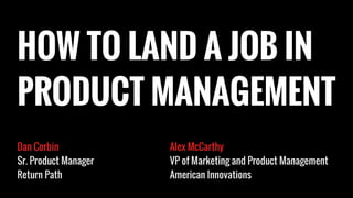 Dan Corbin
Sr. Product Manager
Return Path
HOW TO LAND A JOB IN
PRODUCT MANAGEMENT
Alex McCarthy
VP of Marketing and Product Management
American Innovations
 
