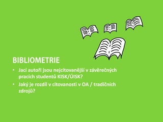 BIBLIOMETRIE
• Jací autoři jsou nejcitovanější v závěrečných
pracích studentů KISK/ÚISK?
• Jaký je rozdíl v citovanosti v OA / tradičních
zdrojů?
 