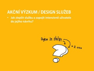 AKČNÍ VÝZKUM / DESIGN SLUŽEB
• Jak zlepšit službu a zapojit intenzivně uživatele
do jejího návrhu?
 