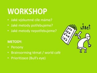 WORKSHOP
• Jaké výzkumné cíle máme?
• Jaké metody potřebujeme?
• Jaké metody nepotřebujeme?
METODY:
• Persony
• Brainsorming témat / world café
• Prioritizace (Bull’s eye)
 