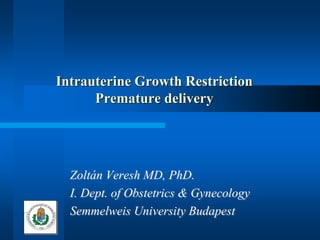Intrauterine Growth Restriction
Premature delivery
Zoltán Veresh MD, PhD.
I. Dept. of Obstetrics & Gynecology
Semmelweis University Budapest
 