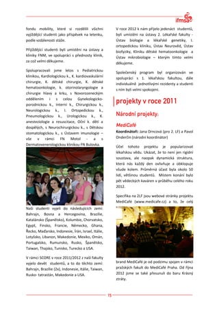 fondu mobility, které si rozdělili všichni           V roce 2012 k nám přijelo jedenáct studentů,
vyjíždějící studenti jako příspěvek na letenku,      byli umístěni na ústavy 2. Lékařské fakulty -
podle vzdálenosti stáže.                             Ústav biologie a lékařské genetiky, I.
                                                     ortopedickou kliniku, Ústav Neurověd, Ústav
Přijíždějící studenti byli umístěni na ústavy a      biofyziky, Kliniku dětské hematoonkologie a
kliniky FNM, ve spolupráci s přednosty klinik,
                                                     Ústav mikrobiologie – kterým tímto velmi
za což velmi děkujeme.                               děkujeme.
Spolupracovali jsme letos s Pediatrickou
                                                     Společenský program byl organizován ve
klinikou, Kardiologickou k., K. kardiovaskulární     spolupráci s 1. lékařskou fakultou, dále
chirurgie, K. dětské chirurgie, K. dětské            individuálně jednotlivými rezidenty a studenti
hematoonkologie, k. otorinolaryngologie a
                                                     s ním byli velmi spokojeni.
chirurgie hlavy a krku, s Novorozeneckým
oddělením i s celou Gynekologicko-
porodnickou k., Interní k., Chirurgickou k.,
Neurologickou k., I. Ortopedickou k.,
Pneumologickou k., Urologickou k., K.
anesteziologie a resuscitace, Oční k. dětí a
dospělých, s Neurochirurgickou k., s Dětskou
stomatologickou k., s Ústavem imunologie –           Koordinátoři: Jana Drncová (pro 2. LF) a Pavol
vše v rámci FN Motol - a s                           Onderčin (národní koordinátor)
Dermatovenerologickou klinikou FN Bulovka.
                                                     Účel tohoto projektu je popularizovat
                                                     lékařskou vědu. Ukázat, že to není jen rigidní
                                                     soustava, ale naopak dynamická struktura,
                                                     která nás každý den ovlivňuje a obklopuje
                                                     všude kolem. Průměrná účast byla okolo 50
                                                     lidí, většinou studentů. Místem konání bylo
                                                     pět vědeckých kaváren v průběhu celého roku
                                                     2012.

                                                     Specifika na 2LF jsou webové stránky projektu
                                                     MediCafé (www.medicafe.cz) a to, že celý
Naši studenti vyjeli do následujících zemí:
Bahrajn, Bosna a Hercegovina, Brazílie,
Katalánsko (Španělsko), Kolumbie, Chorvatsko,
Egypt, Finsko, Francie, Německo, Ghana,
Řecko, Maďarsko, Indonesie, Írán, Israel, Itálie,
Lotyšsko, Libanon, Makedonie, Mexiko, Omán,
Portugalsko, Rumunsko, Rusko, Španělsko,
Taiwan, Thajsko, Tunisko, Turecko a USA.

V rámci SCORE v roce 2011/2012 z naší fakulty
vyjelo devět studentů, a to do těchto zemí:          brand MediCafé je od podzimu spojen v rámci
Bahrajn, Brazílie (2x), Indonesie, Itálie, Taiwan,   pražských fakult do MediCafé Praha. Od října
Rusko- tatrastán, Makedonie a USA.                   2012 jsme se také přesunuli do baru Krásný
                                                     ztráty.
 