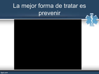 La mejor forma de tratar es
prevenir
 