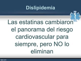 Dislipidemia
Las estatinas cambiaron
el panorama del riesgo
cardiovascular para
siempre, pero NO lo
eliminan
 