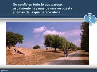 No confíe en todo lo que parece,
usualmente hay más de una respuesta
además de la que parece obvia
 