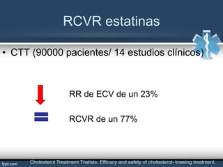 RCVR estatinas
• CTT (90000 pacientes/ 14 estudios clínicos)
RR de ECV de un 23%
RCVR de un 77%
Cholesterol Treatment Trialists. Efficacy and safety of cholesterol- loweing treatment.
 