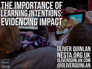 CC BY NC SA
Wayan
Vota
The importance of
learning intentions:
Evidencing Impact
Oliver Quinlan
nesta.org.uk
oliverquinlan.com
@oliverquinlan
 