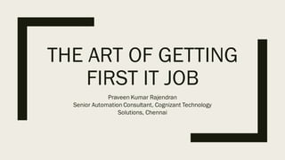 THE ART OF GETTING
FIRST IT JOB
Praveen Kumar Rajendran
Senior Automation Consultant, Cognizant Technology
Solutions, Chennai
 