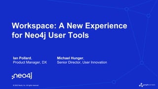 © 2022 Neo4j, Inc. All rights reserved.
Workspace: A New Experience
for Neo4j User Tools
Ian Pollard,
Product Manager, DX
Michael Hunger,
Senior Director, User Innovation
 