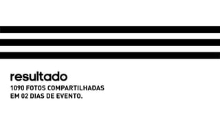 Resultado 
1090 FOTOS COMPARTILHADAS 
EM 02 DIAS DE EVENTO. 
 