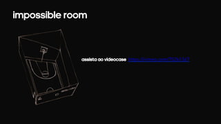 Impossible room 
ASSISTA AO VIDEOCASE: https://vimeo.com/75261367 
 