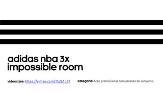 ADIDAS nba 3X 
Impossible room 
VIDEOCASE: https://vimeo.com/75261367 CATEGORIA: Ação promocional para produto de consumo. 
 