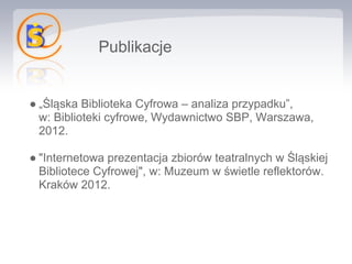 Publikacje


● „Śląska Biblioteka Cyfrowa – analiza przypadku”,
  w: Biblioteki cyfrowe, Wydawnictwo SBP, Warszawa,
  2012.

● "Internetowa prezentacja zbiorów teatralnych w Śląskiej
  Bibliotece Cyfrowej", w: Muzeum w świetle reflektorów.
  Kraków 2012.
 