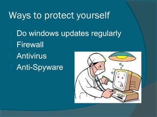 Ways to protect yourself
 Do windows updates regularly
 Firewall
 Antivirus
 Anti-Spyware
 