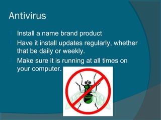 Antivirus
 Install a name brand product
 Have it install updates regularly, whether
that be daily or weekly.
 Make sure it is running at all times on
your computer.
 