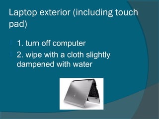 Laptop exterior (including touch
pad)
 1. turn off computer
 2. wipe with a cloth slightly
dampened with water
 