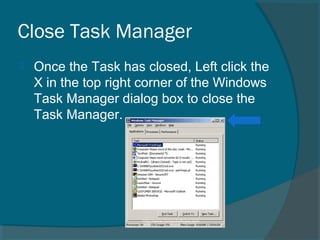 Close Task Manager
 Once the Task has closed, Left click the
X in the top right corner of the Windows
Task Manager dialog box to close the
Task Manager.
 