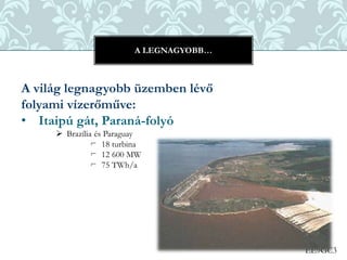 EE9GC3
A világ legnagyobb üzemben lévő
folyami vízerőműve:
• Itaipú gát, Paraná-folyó
 Brazília és Paraguay
⌐ 18 turbina
⌐ 12 600 MW
⌐ 75 TWh/a
A LEGNAGYOBB…
 
