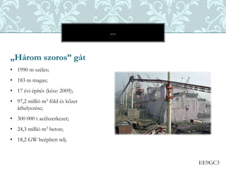 EE9GC3
„Három szoros” gát
• 1990 m széles;
• 183 m magas;
• 17 évi építés (kész: 2009);
• 97,2 millió m3 föld és kőzet
áthelyezése;
• 300 000 t acélszerkezet;
• 24,3 millió m3 beton;
• 18,2 GW beépített telj.
…
 
