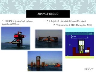 EE9GC3
• 300 kW teljesítményű turbina,
üzemben 2003 óta
• A felhajtóerő változását kihasználó erőmű.
 Teljesítmény: 2 MW (Portugália, 2004)
ÁRAPÁLY ERŐMŰ
 