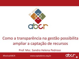www.captadores.org.br#festivalABCR
Como a transparência na gestão possibilita
ampliar a captação de recursos
Prof. Msc. Sandra Helena Pedroso
 