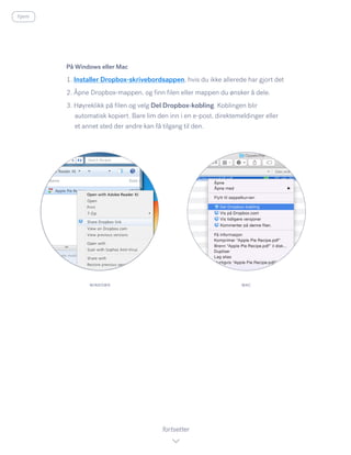 På Windows eller Mac
1. Installer Dropbox-skrivebordsappen, hvis du ikke allerede har gjort det
2. Åpne Dropbox-mappen, og finn filen eller mappen du ønsker å dele.
3. Høyreklikk på filen og velg Del Dropbox-kobling. Koblingen blir
automatisk kopiert. Bare lim den inn i en e-post, direktemeldinger eller
et annet sted der andre kan få tilgang til den.
fortsetter
WINDOWS MAC
hjem
 