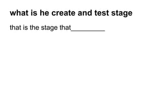 what is he create and test stage 
that is the stage that_________ 
 