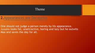 Theme
2.Appearances are Deceptive
One should not judge a person merely by his appearance.
Ausable looks fat, unattractive, boring and lazy but he outwits
Max and saves the day for all.
 