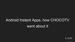 Android Instant Apps, how CHOCOTV
went about it
Louis
 
