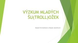 VÝZKUM MLADÝCH
ŠU(TROLL)OŽEK
Majda Formánková a Majda Janečková
 