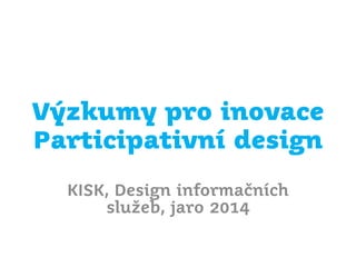 Výzkumy pro inovace
Participativní design
KISK, Design informačních
služeb, jaro 2014

 