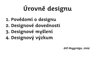 Úrovně designu
1.
2.
3.
4.

Povědomí o designu
Designové dovednosti
Designové myšlení
Designový výzkum
Bill Moggridge, 2009

 