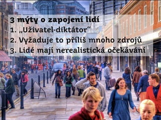 3 mýty o zapojení lidí
1. „Uživatel-diktátor“
2. Vyžaduje to příliš mnoho zdrojů
3. Lidé mají nerealistická očekávání

 