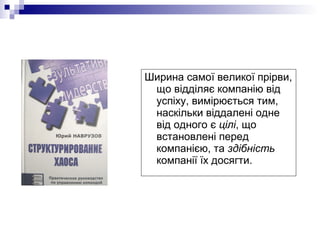 Ширина самої великої прірви,
що відділяє компанію від
успіху, вимірюється тим,
наскільки віддалені одне
від одного є цілі, що
встановлені перед
компанією, та здібність
компанії їх досягти.
 