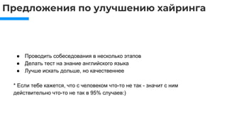Предложения по улучшению хайринга
● Проводить собеседования в несколько этапов
● Делать тест на знание английского языка
● Лучше искать дольше, но качественнее
* Если тебе кажется, что с человеком что-то не так - значит с ним
действительно что-то не так в 95% случаев:)
 