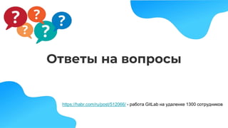 Ответы на вопросы
https://habr.com/ru/post/512066/ - работа GitLab на удаленке 1300 сотрудников
 