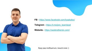 FB - https://www.facebook.com/lysakalex/
Telegram - https://t.me/pro_teamlead
Website - https://seobrotherslv.com/
Буду рад пообщаться, пишите мне :)
 