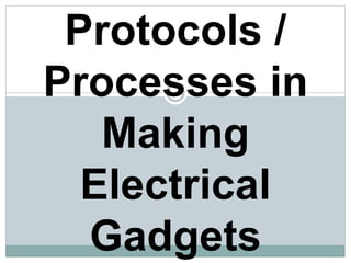Protocols /
Processes in
Making
Electrical
Gadgets
 