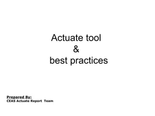 Actuate tool
&
best practices
Prepared By:
CEAS Actuate Report Team
 