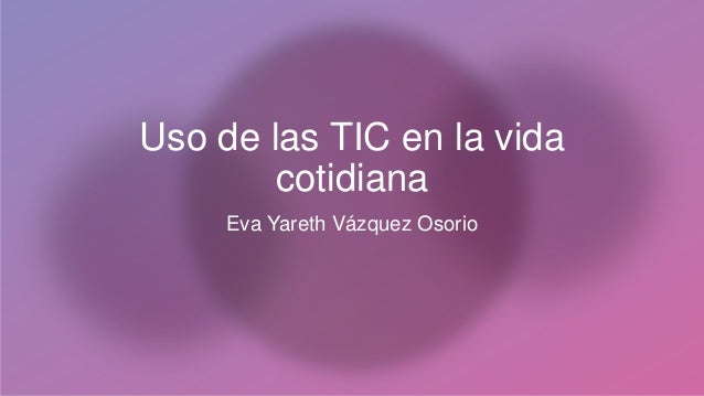 Uso de las TIC en la vida
cotidiana
Eva Yareth Vázquez Osorio
 
