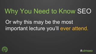 Why You Need to Know SEO
Or why this may be the most
important lecture you’ll ever attend.
#utmseo
 