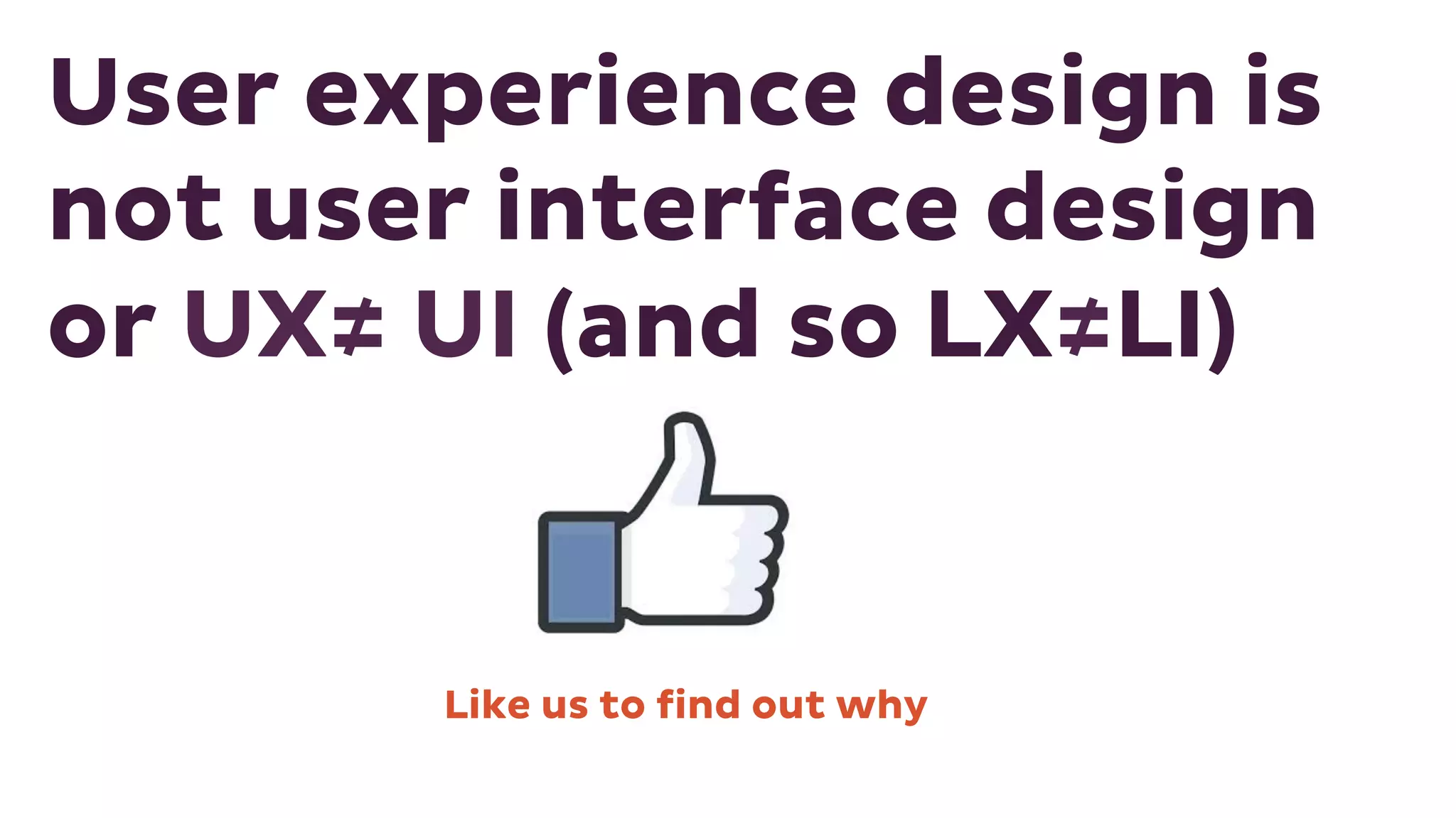 User experience design is
not user interface design
or UX≠ UI (and so LX≠LI)
Like us to find out why
 