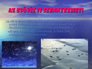 Az es Õ víz is szennyezhet! Az esővíz szennyeződhet a különböző káros anyagok nitrogén-oxidok (nitrogén-monoxid és nitrogén-dioxid), kén-dioxid levegőbe jutásával. Ezen anyagok bejutnak az  esővízbe, csapadékként lehullanak, és bekerülnek a talajba,folyókba, tengerekbe.   