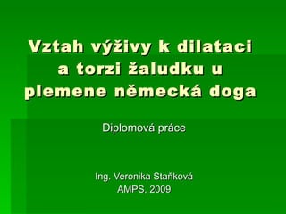 Vztah výživy k dilataci a torzi žaludku u plemene německá doga Diplomová práce Ing. Veronika Staňková AMPS, 2009 