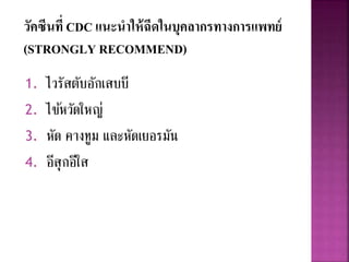 วัคซีนที่ CDC แนะนาให้ฉีดในบุคลากรทางการแพทย์
(STRONGLY RECOMMEND)
1. ไวรัสตับอักเสบบี
2. ไข้หวัดใหญ่
3. หัด คางทูม และหัดเยอรมัน
4. อีสุกอีใส
 
