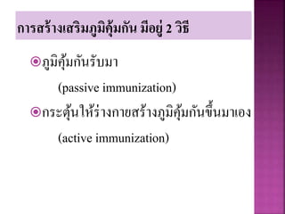 การสร้างเสริมภูมิคุ้มกัน มีอยู่ 2 วิธี
ภูมิคุ้มกันรับมา
(passive immunization)
กระตุ้นให้ร่างกายสร้างภูมิคุ้มกันขึ้นมาเอง
(active immunization)
 