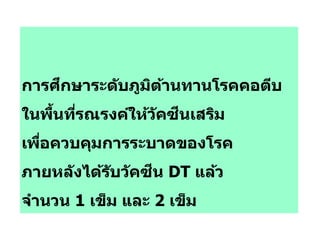 การศึกษาระดับภูมิต้านทานโรคคอตีบ
ในพื้นที่รณรงค์ให้วัคซีนเสริม
เพื่อควบคุมการระบาดของโรค
ภายหลังได้รับวัคซีน DT แล้ว
จานวน 1 เข็ม และ 2 เข็ม
 
