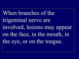 When branches of the
trigeminal nerve are
involved, lesions may appear
on the face, in the mouth, in
the eye, or on the tongue.
 