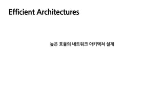 Efficient Architectures
높은 효율의 네트워크 아키텍쳐 설계
 