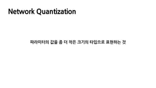 Network Quantization
파라미터의 값을 좀 더 작은 크기의 타입으로 표현하는 것
 